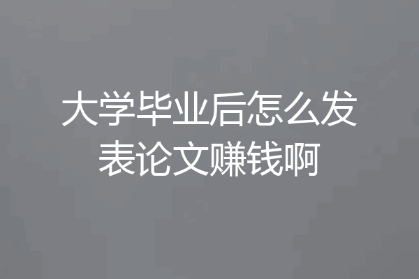 大学毕业后怎么发表论文赚钱啊