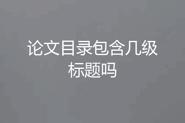 论文目录包含几级标题吗