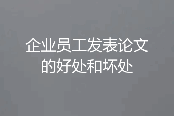 企业员工发表论文的好处和坏处