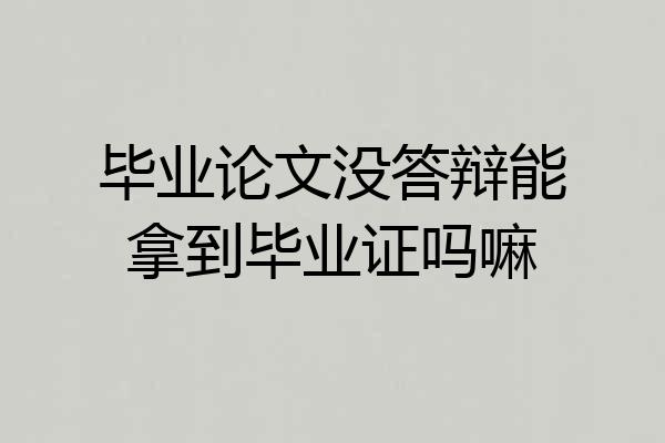 毕业论文没答辩能拿到毕业证吗嘛