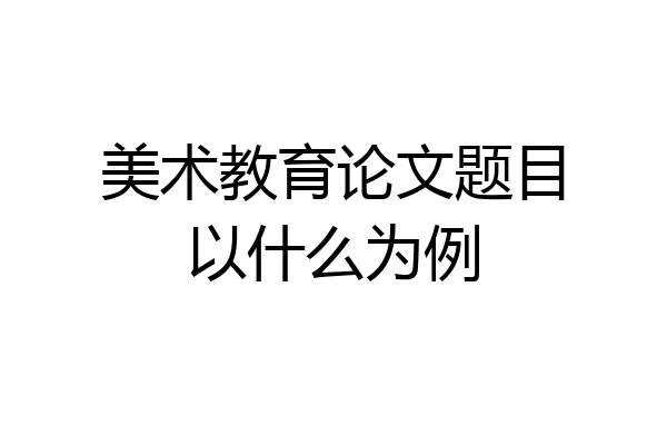 美术教育论文题目以什么为例