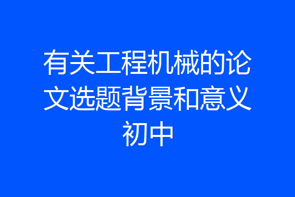 有关工程机械的论文选题背景和意义初中