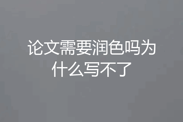 论文需要润色吗为什么写不了