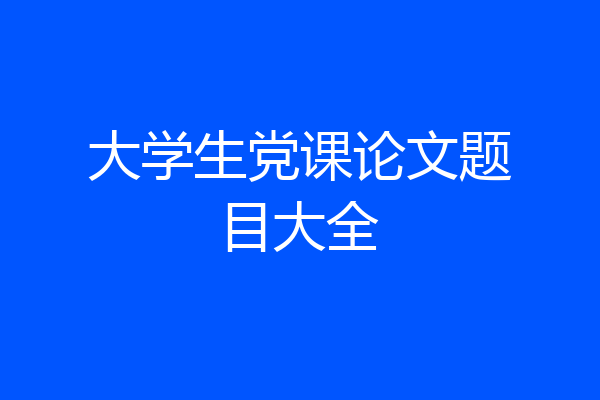 大学生党课论文题目大全