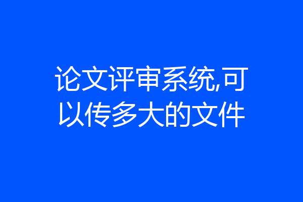 论文评审系统,可以传多大的文件