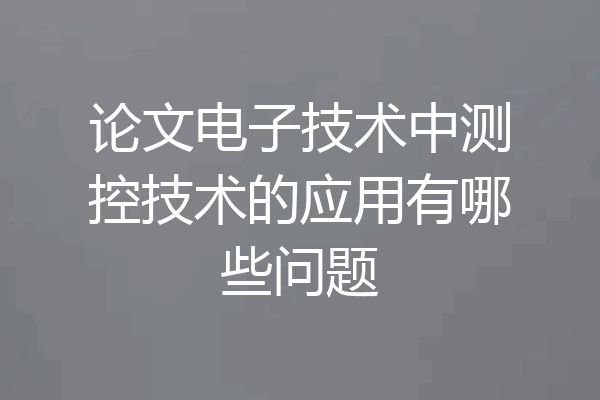 论文电子技术中测控技术的应用有哪些问题