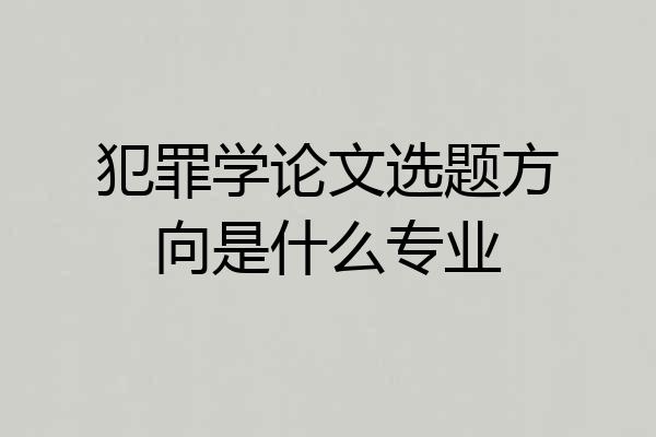 犯罪学论文选题方向是什么专业