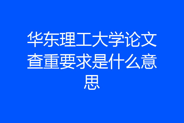 华东理工大学论文查重要求是什么意思