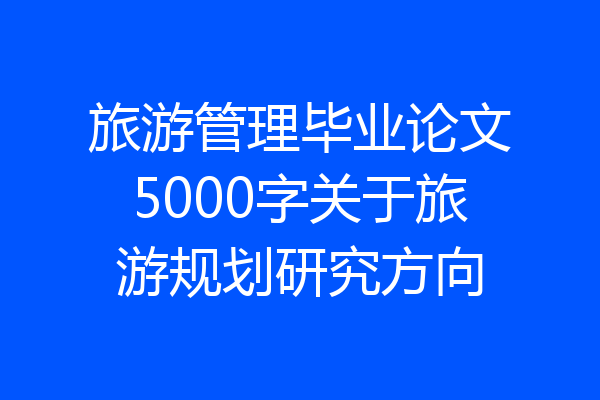 旅游管理毕业论文5000字关于旅游规划研究方向