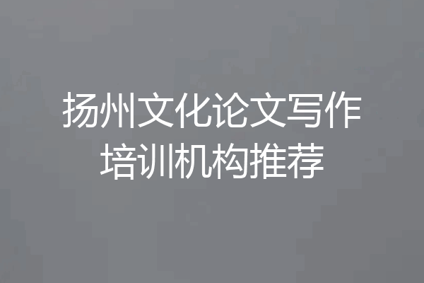 扬州文化论文写作培训机构推荐