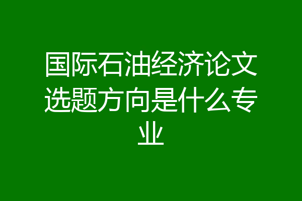 国际石油经济论文选题方向是什么专业