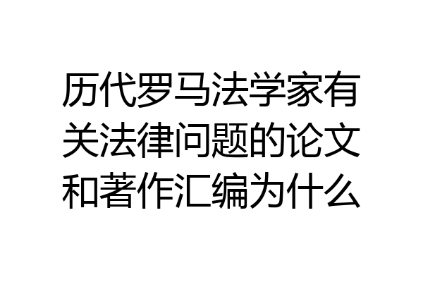 历代罗马法学家有关法律问题的论文和著作汇编为什么