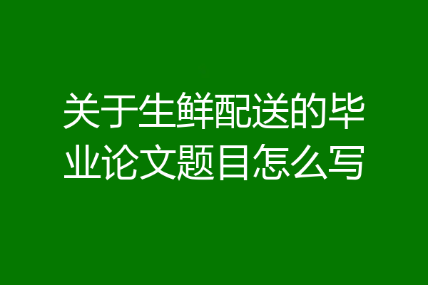关于生鲜配送的毕业论文题目怎么写