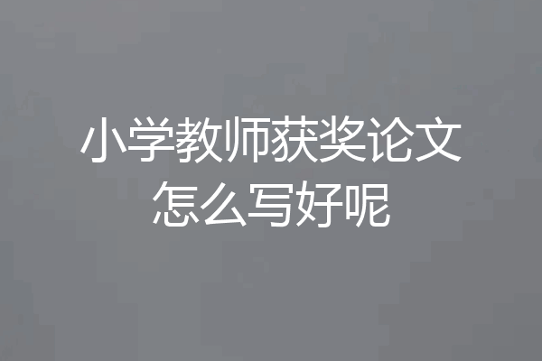 小学教师获奖论文怎么写好呢