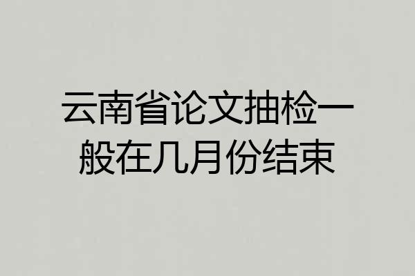云南省论文抽检一般在几月份结束