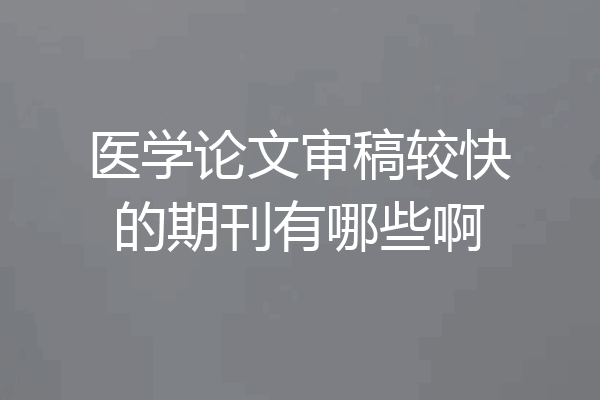 医学论文审稿较快的期刊有哪些啊