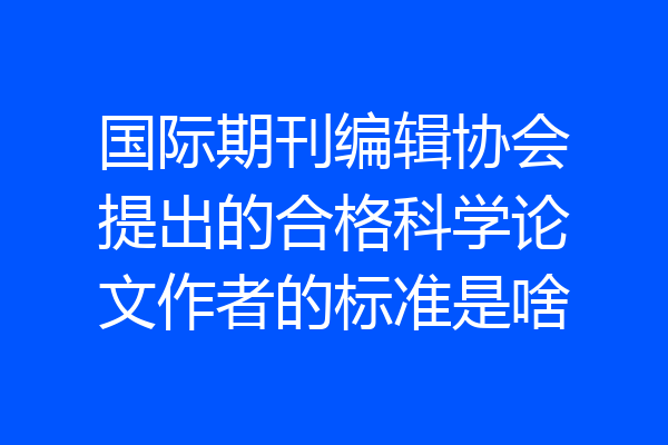 国际期刊编辑协会提出的合格科学论文作者的标准是啥