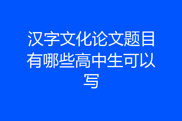 汉字文化论文题目有哪些高中生可以写