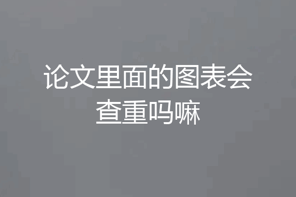 论文里面的图表会查重吗嘛