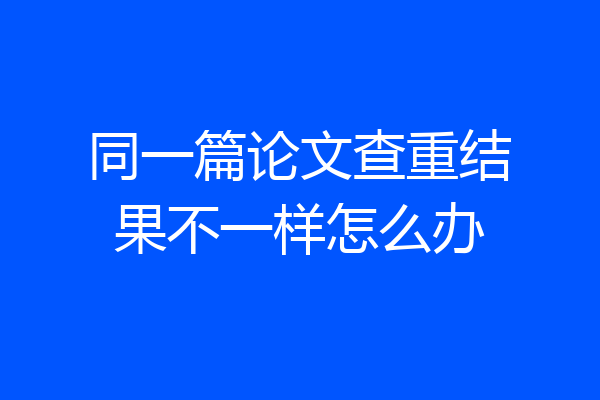 同一篇论文查重结果不一样怎么办
