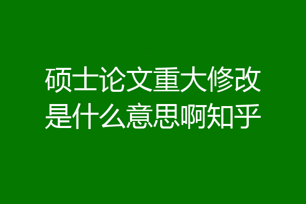 硕士论文重大修改是什么意思啊知乎