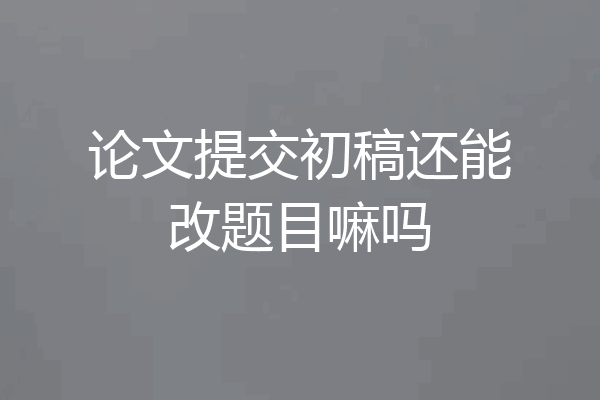 论文提交初稿还能改题目嘛吗