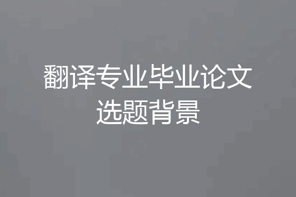 翻译专业毕业论文选题背景