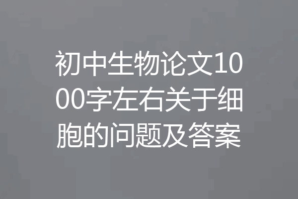 初中生物论文1000字左右关于细胞的问题及答案