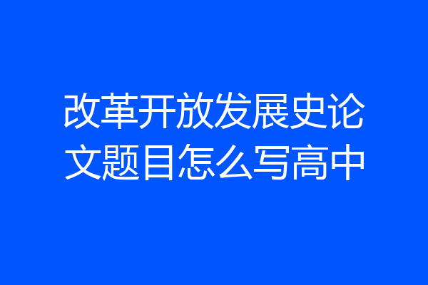 改革开放发展史论文题目怎么写高中