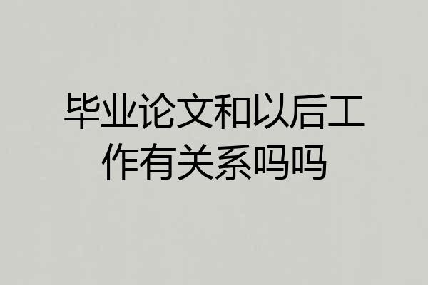 毕业论文和以后工作有关系吗吗