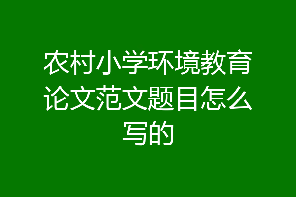 农村小学环境教育论文范文题目怎么写的