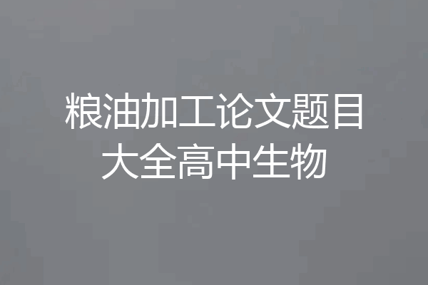 粮油加工论文题目大全高中生物
