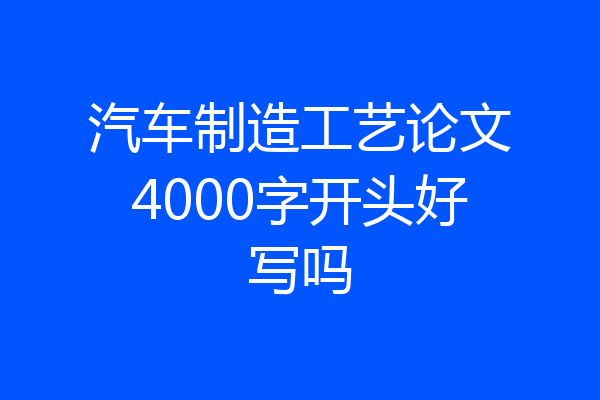 汽车制造工艺论文4000字开头好写吗