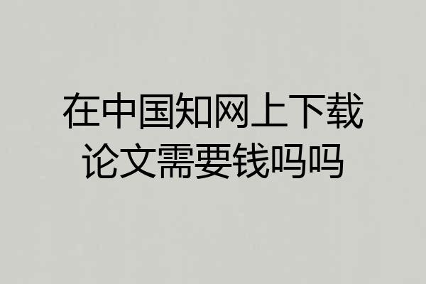 在中国知网上下载论文需要钱吗吗