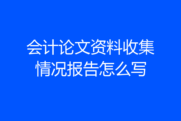 会计论文资料收集情况报告怎么写