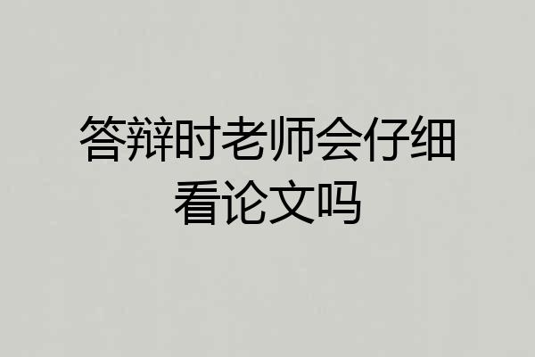 答辩时老师会仔细看论文吗