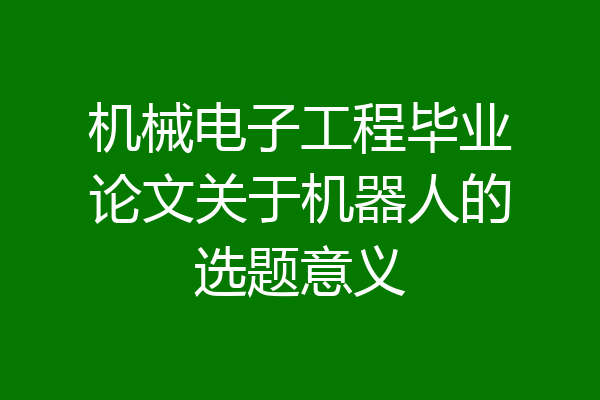 机械电子工程毕业论文关于机器人的选题意义