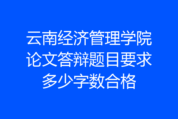 云南经济管理学院论文答辩题目要求多少字数合格