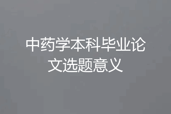 中药学本科毕业论文选题意义