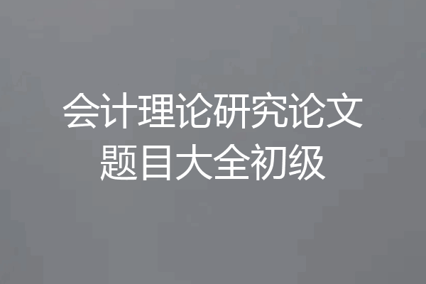 会计理论研究论文题目大全初级