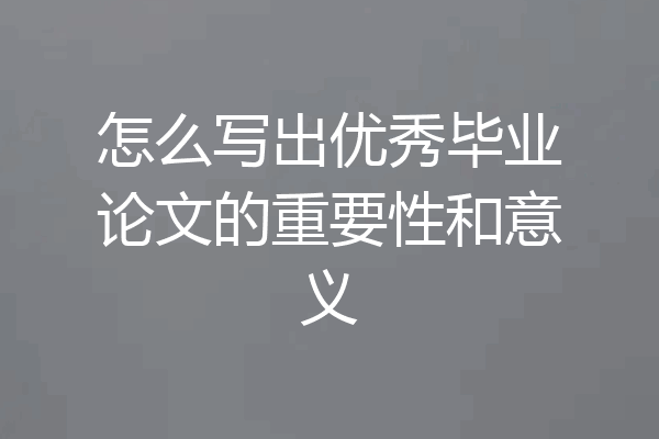 怎么写出优秀毕业论文的重要性和意义