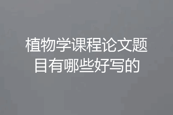植物学课程论文题目有哪些好写的