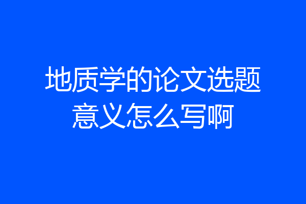 地质学的论文选题意义怎么写啊