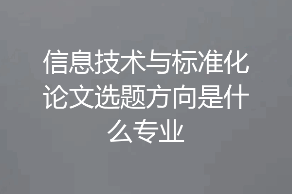 信息技术与标准化论文选题方向是什么专业