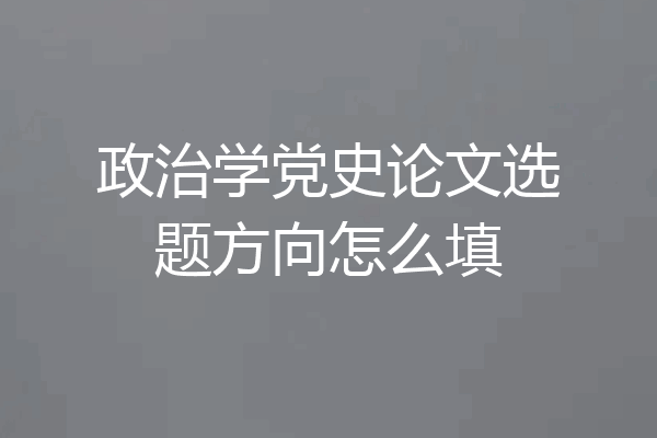 政治学党史论文选题方向怎么填