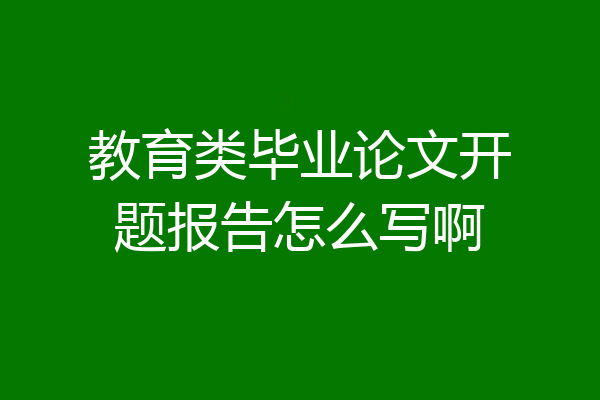 教育类毕业论文开题报告怎么写啊