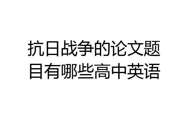 抗日战争的论文题目有哪些高中英语