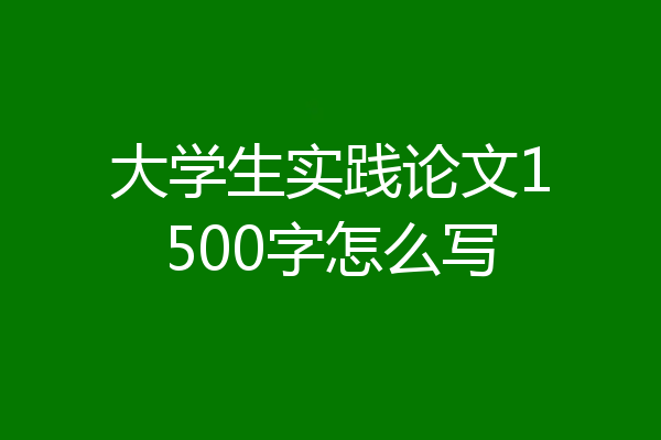 大学生实践论文1500字怎么写