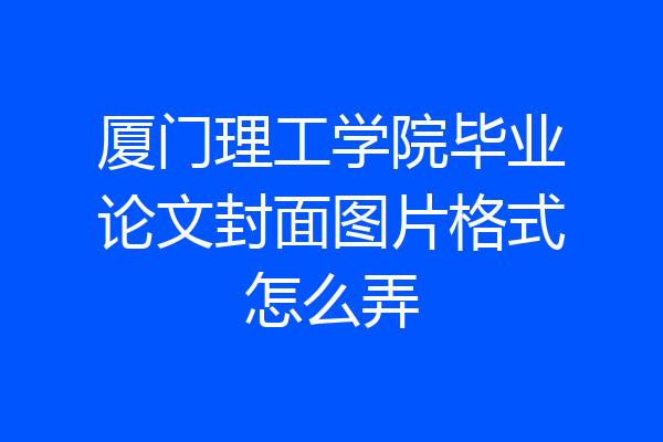 厦门理工学院毕业论文封面图片格式怎么弄