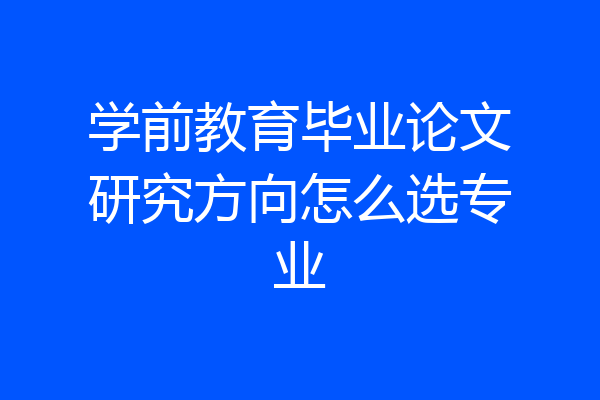 学前教育毕业论文研究方向怎么选专业